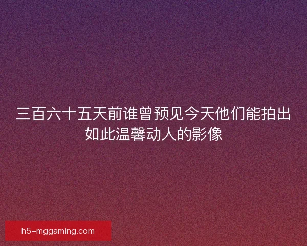 三百六十五天前谁曾预见今天他们能拍出如此温馨动人的影像