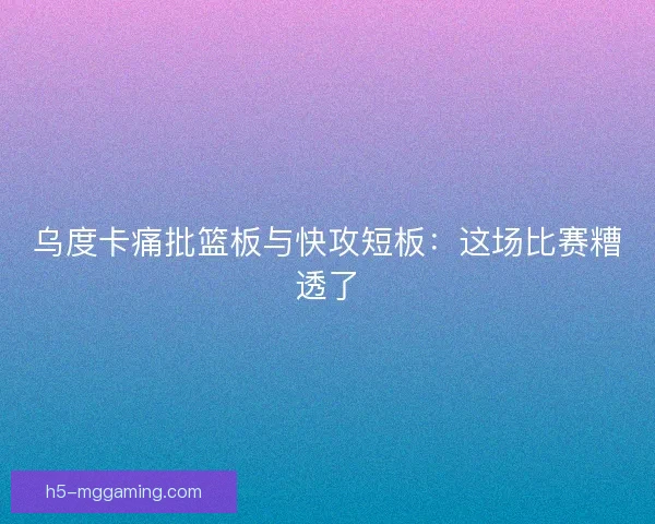 乌度卡痛批篮板与快攻短板：这场比赛糟透了
