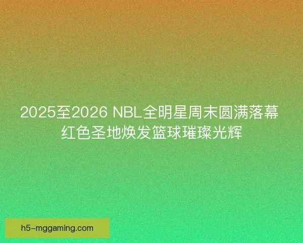 2025至2026 NBL全明星周末圆满落幕 红色圣地焕发篮球璀璨光辉