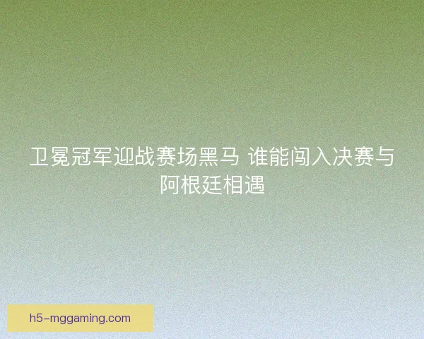 卫冕冠军迎战赛场黑马 谁能闯入决赛与阿根廷相遇